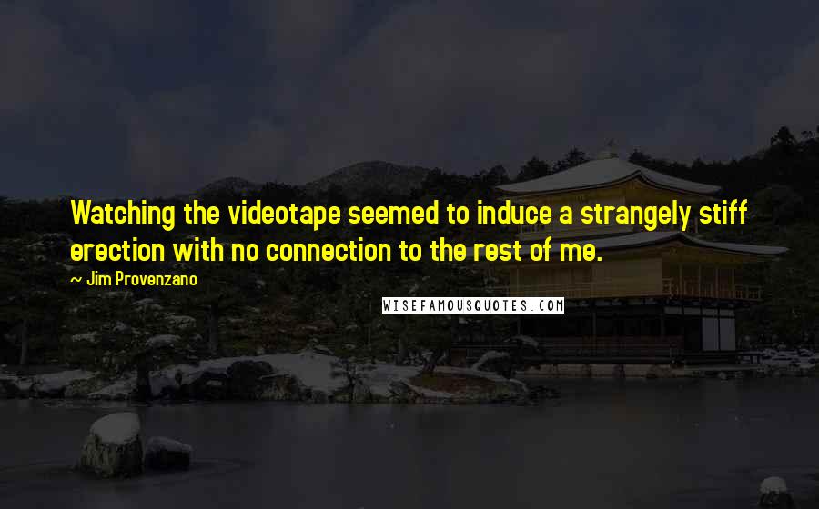 Jim Provenzano Quotes: Watching the videotape seemed to induce a strangely stiff erection with no connection to the rest of me.