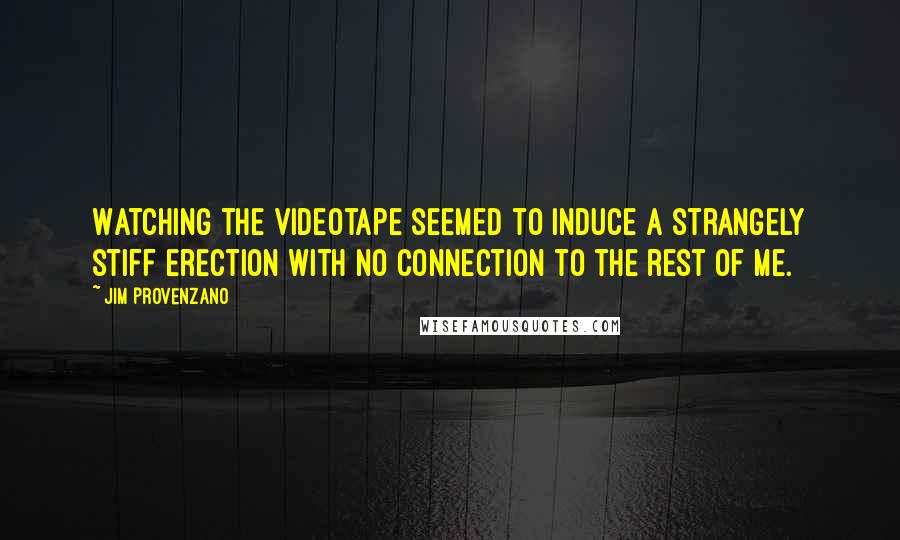 Jim Provenzano Quotes: Watching the videotape seemed to induce a strangely stiff erection with no connection to the rest of me.