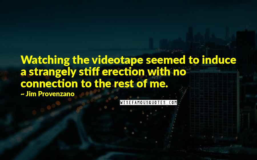 Jim Provenzano Quotes: Watching the videotape seemed to induce a strangely stiff erection with no connection to the rest of me.