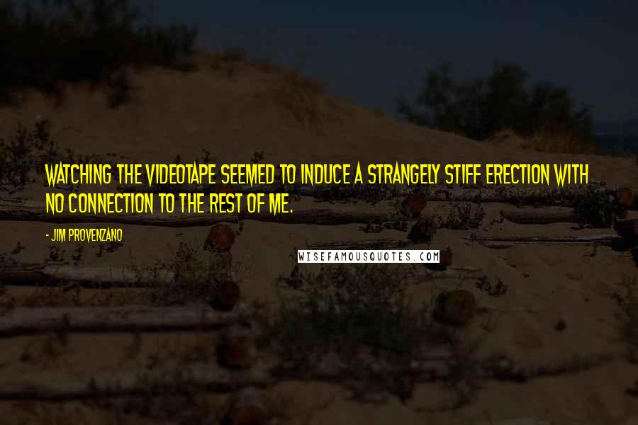 Jim Provenzano Quotes: Watching the videotape seemed to induce a strangely stiff erection with no connection to the rest of me.