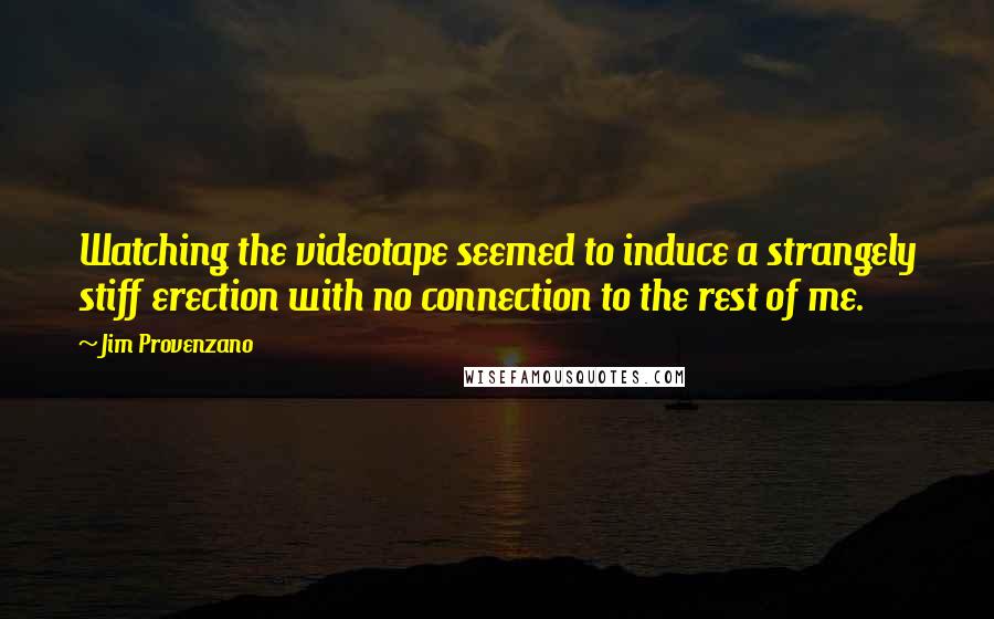 Jim Provenzano Quotes: Watching the videotape seemed to induce a strangely stiff erection with no connection to the rest of me.