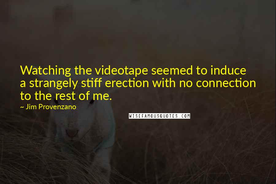 Jim Provenzano Quotes: Watching the videotape seemed to induce a strangely stiff erection with no connection to the rest of me.