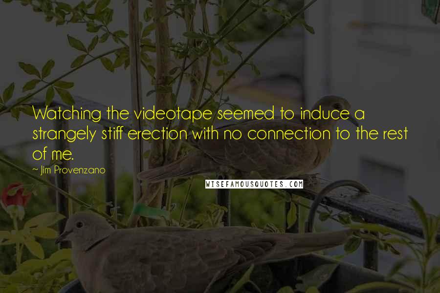 Jim Provenzano Quotes: Watching the videotape seemed to induce a strangely stiff erection with no connection to the rest of me.