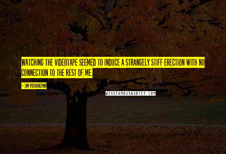 Jim Provenzano Quotes: Watching the videotape seemed to induce a strangely stiff erection with no connection to the rest of me.