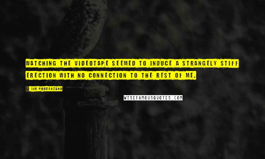 Jim Provenzano Quotes: Watching the videotape seemed to induce a strangely stiff erection with no connection to the rest of me.