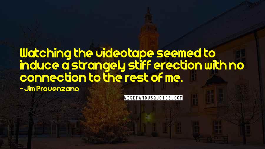 Jim Provenzano Quotes: Watching the videotape seemed to induce a strangely stiff erection with no connection to the rest of me.