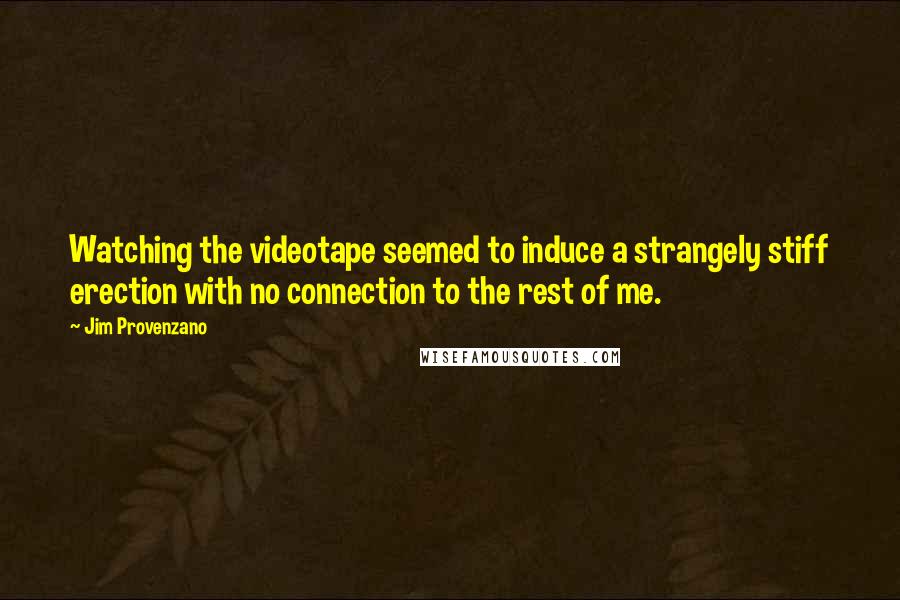 Jim Provenzano Quotes: Watching the videotape seemed to induce a strangely stiff erection with no connection to the rest of me.