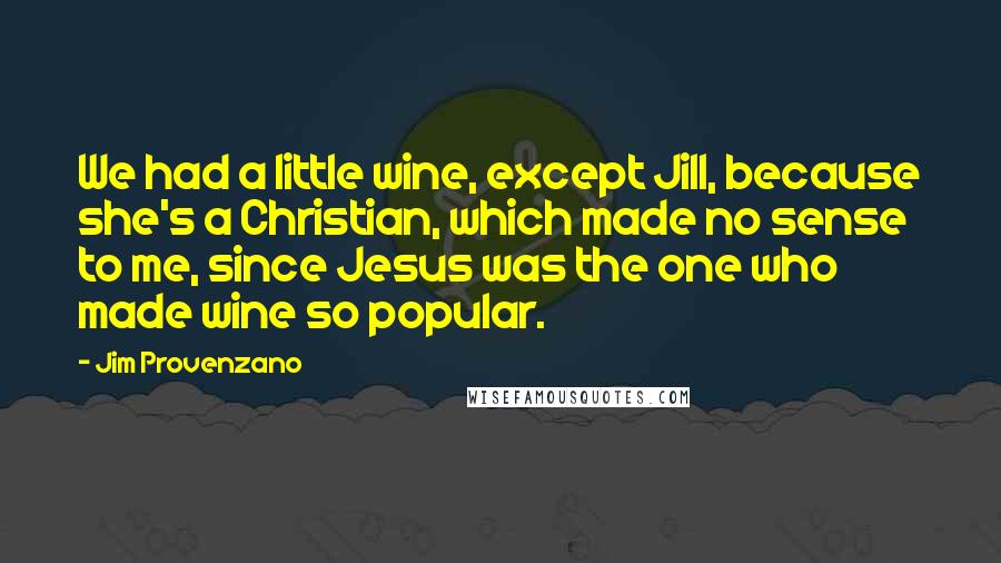 Jim Provenzano Quotes: We had a little wine, except Jill, because she's a Christian, which made no sense to me, since Jesus was the one who made wine so popular.