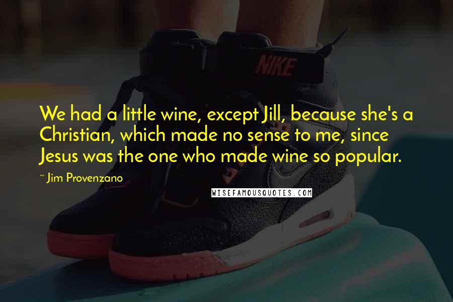 Jim Provenzano Quotes: We had a little wine, except Jill, because she's a Christian, which made no sense to me, since Jesus was the one who made wine so popular.