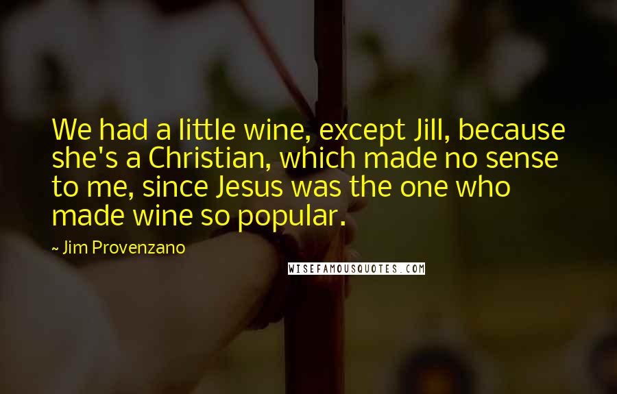 Jim Provenzano Quotes: We had a little wine, except Jill, because she's a Christian, which made no sense to me, since Jesus was the one who made wine so popular.