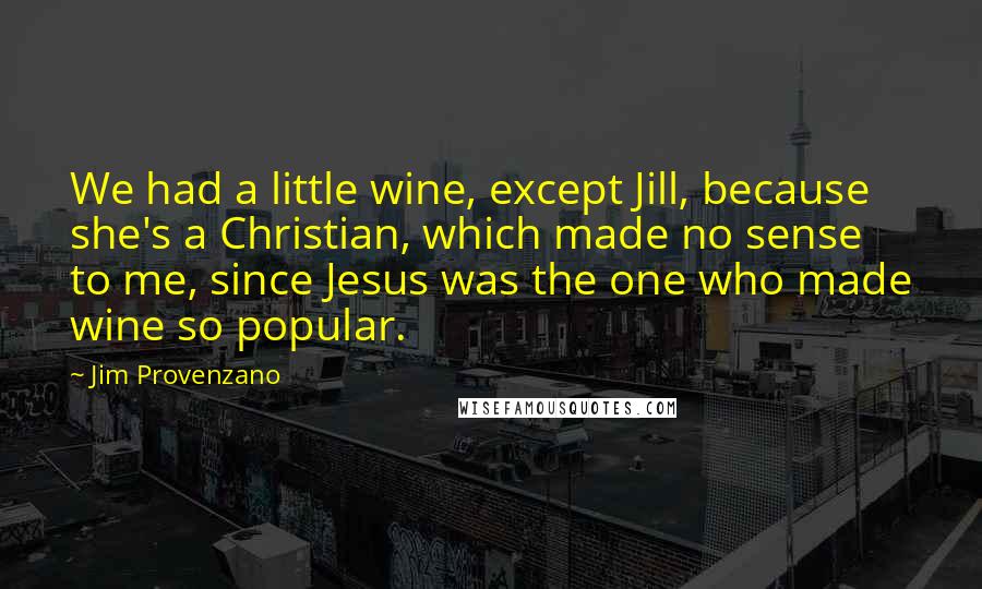 Jim Provenzano Quotes: We had a little wine, except Jill, because she's a Christian, which made no sense to me, since Jesus was the one who made wine so popular.