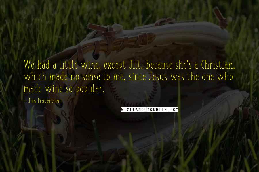 Jim Provenzano Quotes: We had a little wine, except Jill, because she's a Christian, which made no sense to me, since Jesus was the one who made wine so popular.