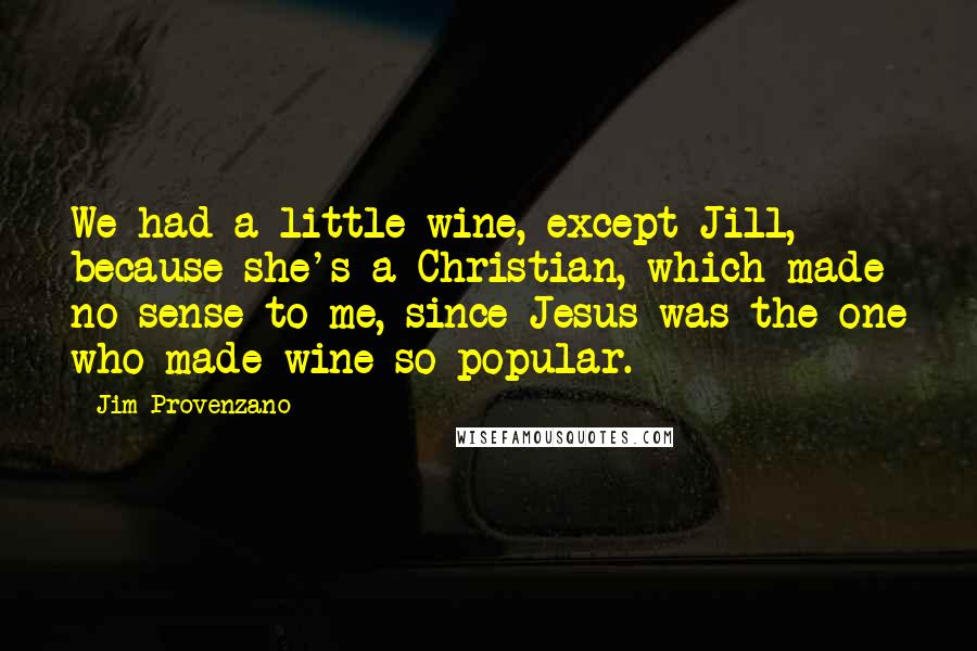 Jim Provenzano Quotes: We had a little wine, except Jill, because she's a Christian, which made no sense to me, since Jesus was the one who made wine so popular.