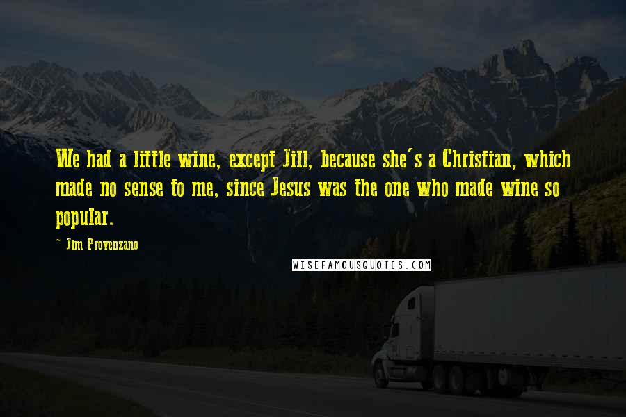 Jim Provenzano Quotes: We had a little wine, except Jill, because she's a Christian, which made no sense to me, since Jesus was the one who made wine so popular.