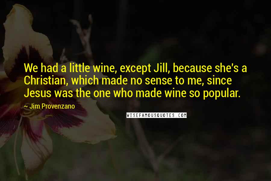 Jim Provenzano Quotes: We had a little wine, except Jill, because she's a Christian, which made no sense to me, since Jesus was the one who made wine so popular.