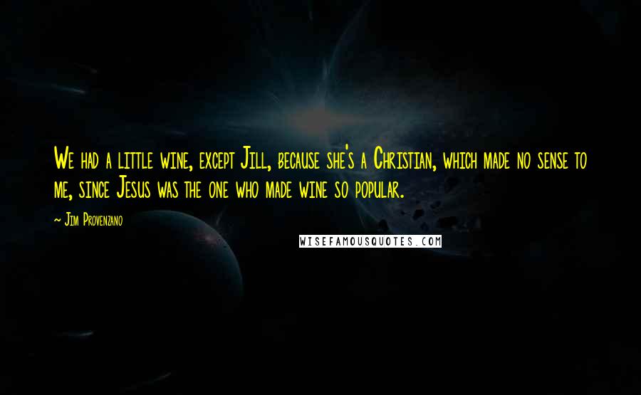 Jim Provenzano Quotes: We had a little wine, except Jill, because she's a Christian, which made no sense to me, since Jesus was the one who made wine so popular.