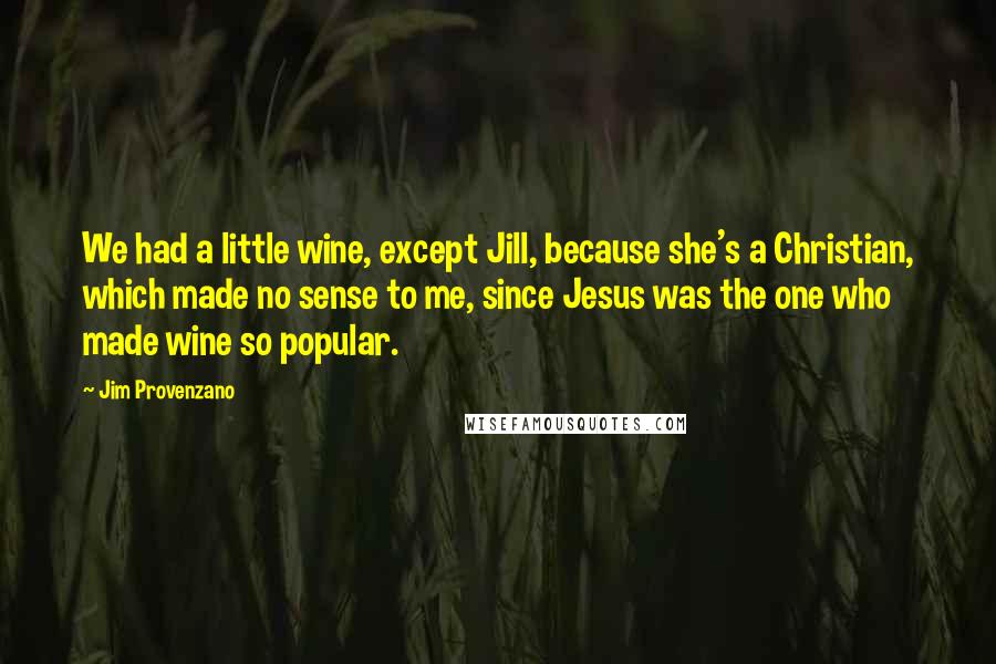 Jim Provenzano Quotes: We had a little wine, except Jill, because she's a Christian, which made no sense to me, since Jesus was the one who made wine so popular.