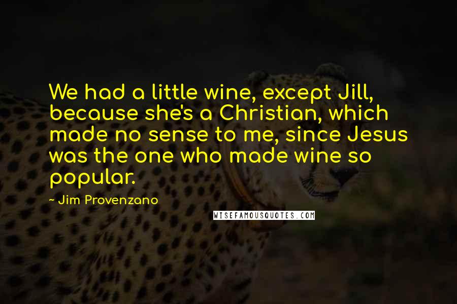 Jim Provenzano Quotes: We had a little wine, except Jill, because she's a Christian, which made no sense to me, since Jesus was the one who made wine so popular.