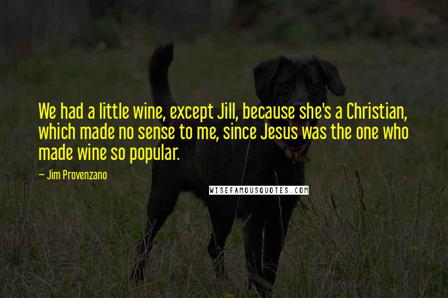 Jim Provenzano Quotes: We had a little wine, except Jill, because she's a Christian, which made no sense to me, since Jesus was the one who made wine so popular.