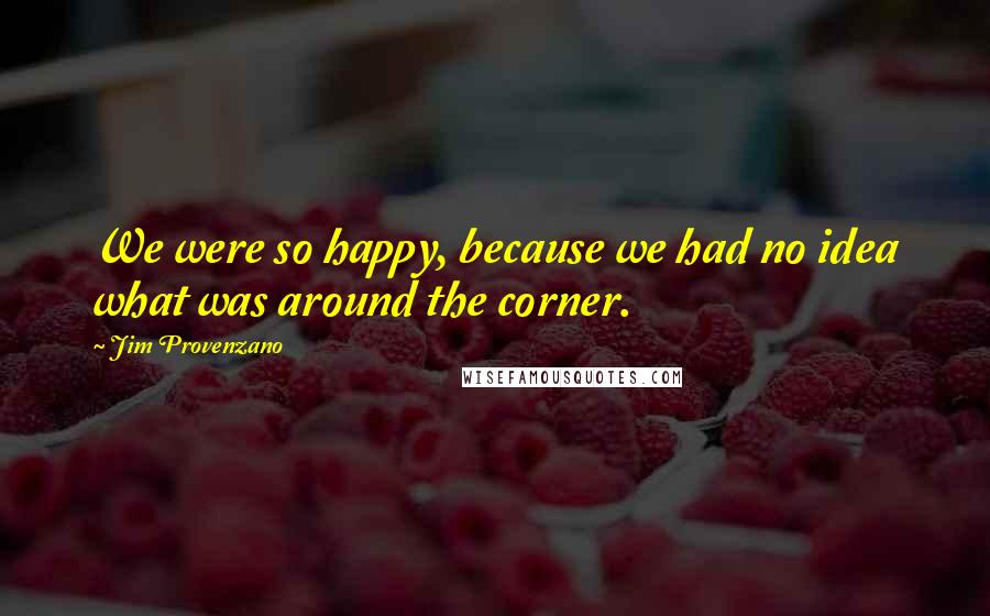 Jim Provenzano Quotes: We were so happy, because we had no idea what was around the corner.