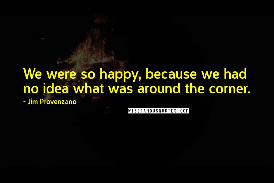 Jim Provenzano Quotes: We were so happy, because we had no idea what was around the corner.