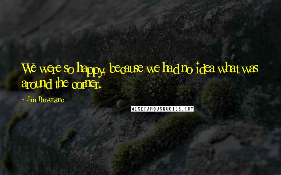 Jim Provenzano Quotes: We were so happy, because we had no idea what was around the corner.