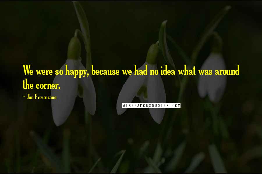 Jim Provenzano Quotes: We were so happy, because we had no idea what was around the corner.