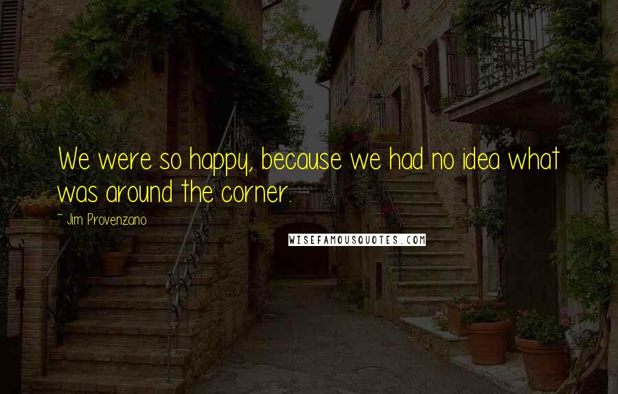 Jim Provenzano Quotes: We were so happy, because we had no idea what was around the corner.