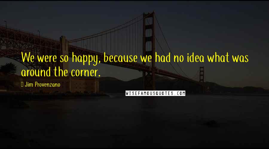 Jim Provenzano Quotes: We were so happy, because we had no idea what was around the corner.