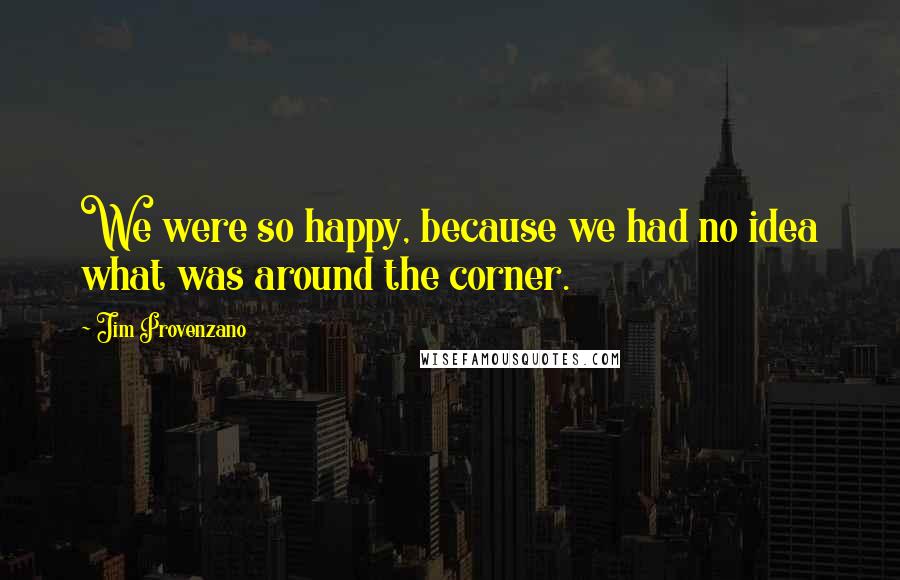 Jim Provenzano Quotes: We were so happy, because we had no idea what was around the corner.