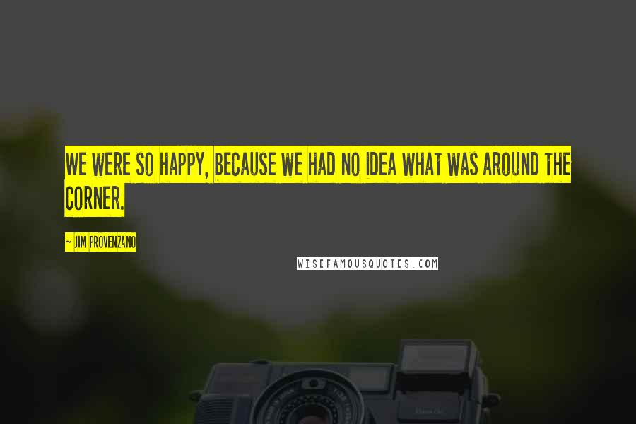 Jim Provenzano Quotes: We were so happy, because we had no idea what was around the corner.