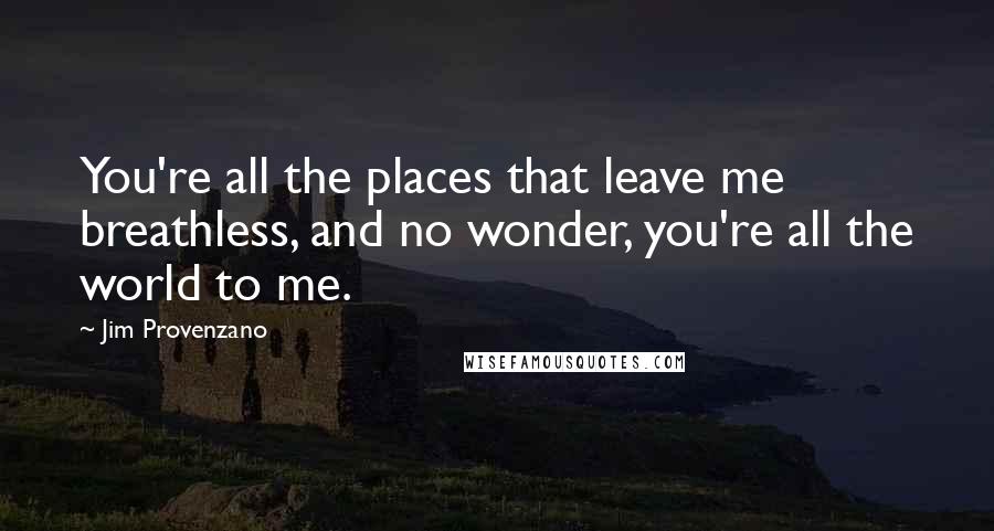 Jim Provenzano Quotes: You're all the places that leave me breathless, and no wonder, you're all the world to me.