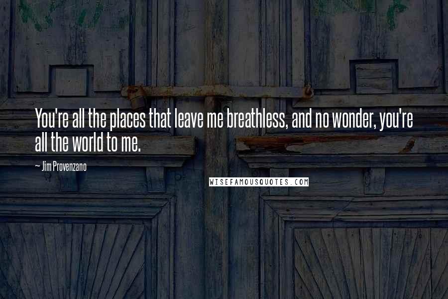 Jim Provenzano Quotes: You're all the places that leave me breathless, and no wonder, you're all the world to me.