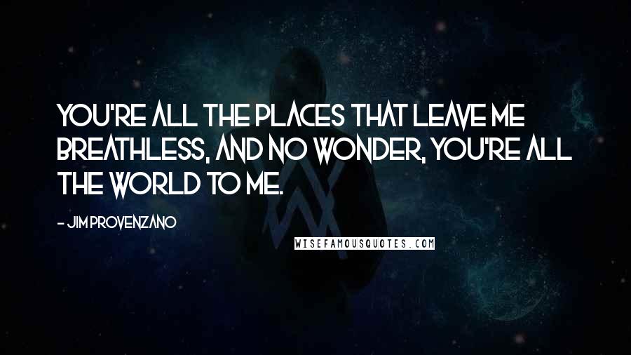 Jim Provenzano Quotes: You're all the places that leave me breathless, and no wonder, you're all the world to me.