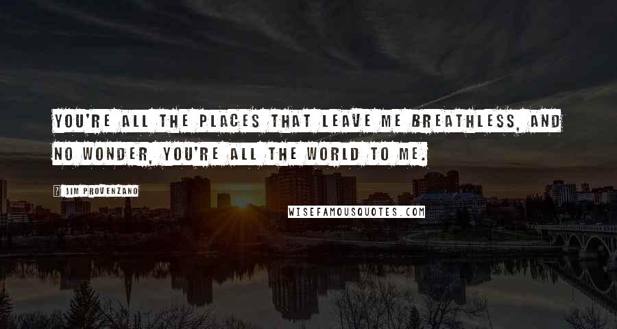 Jim Provenzano Quotes: You're all the places that leave me breathless, and no wonder, you're all the world to me.