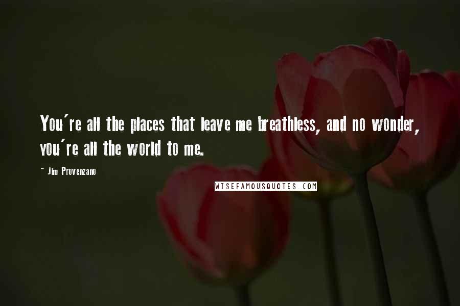 Jim Provenzano Quotes: You're all the places that leave me breathless, and no wonder, you're all the world to me.