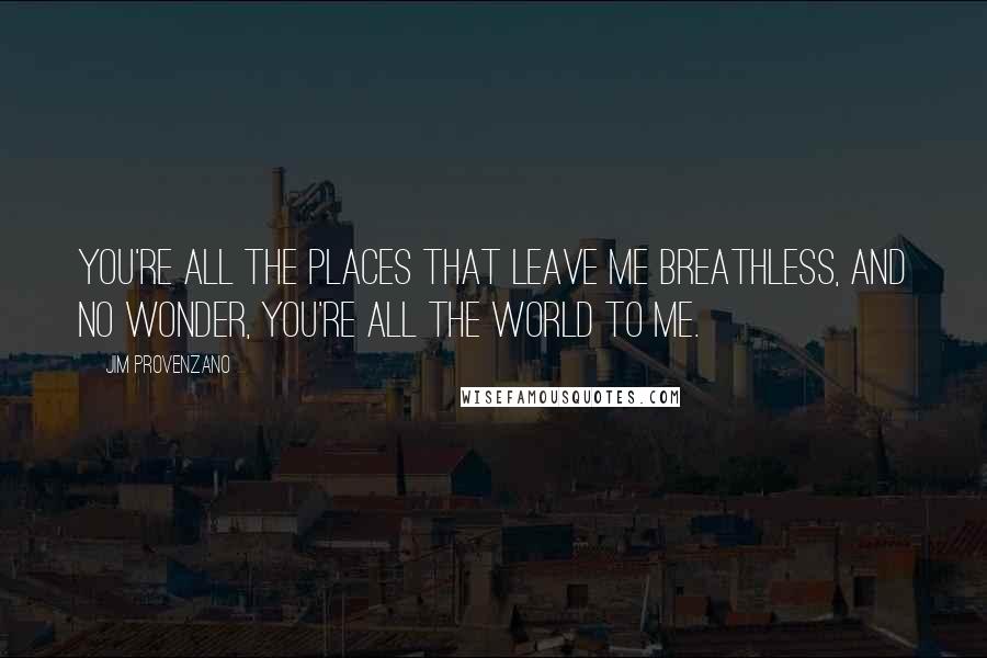 Jim Provenzano Quotes: You're all the places that leave me breathless, and no wonder, you're all the world to me.