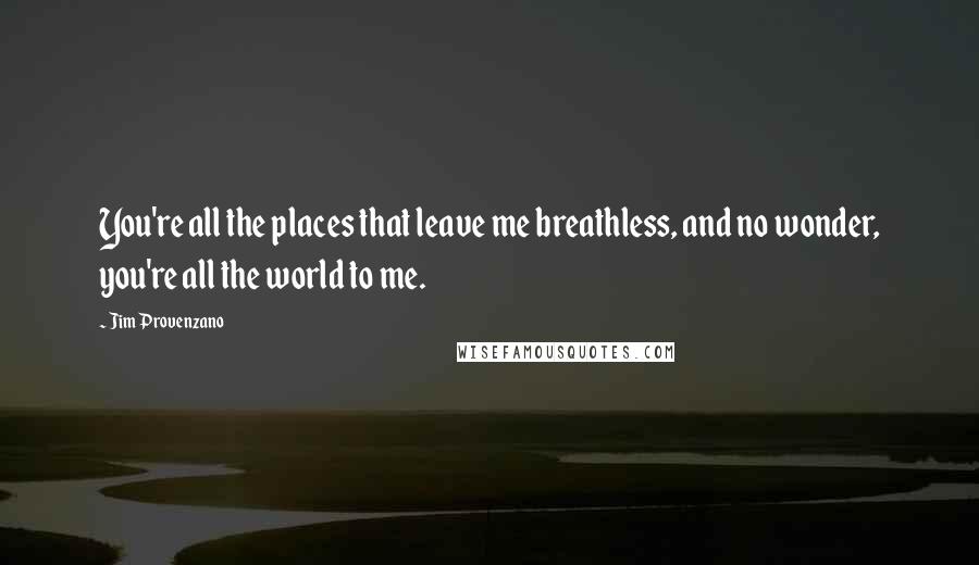 Jim Provenzano Quotes: You're all the places that leave me breathless, and no wonder, you're all the world to me.