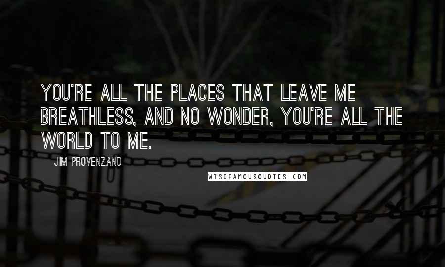 Jim Provenzano Quotes: You're all the places that leave me breathless, and no wonder, you're all the world to me.