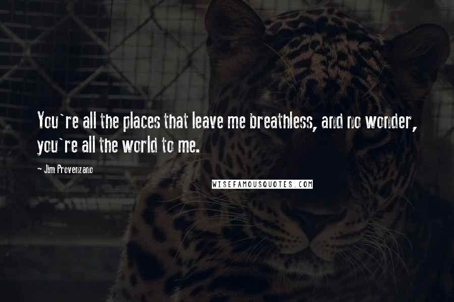 Jim Provenzano Quotes: You're all the places that leave me breathless, and no wonder, you're all the world to me.