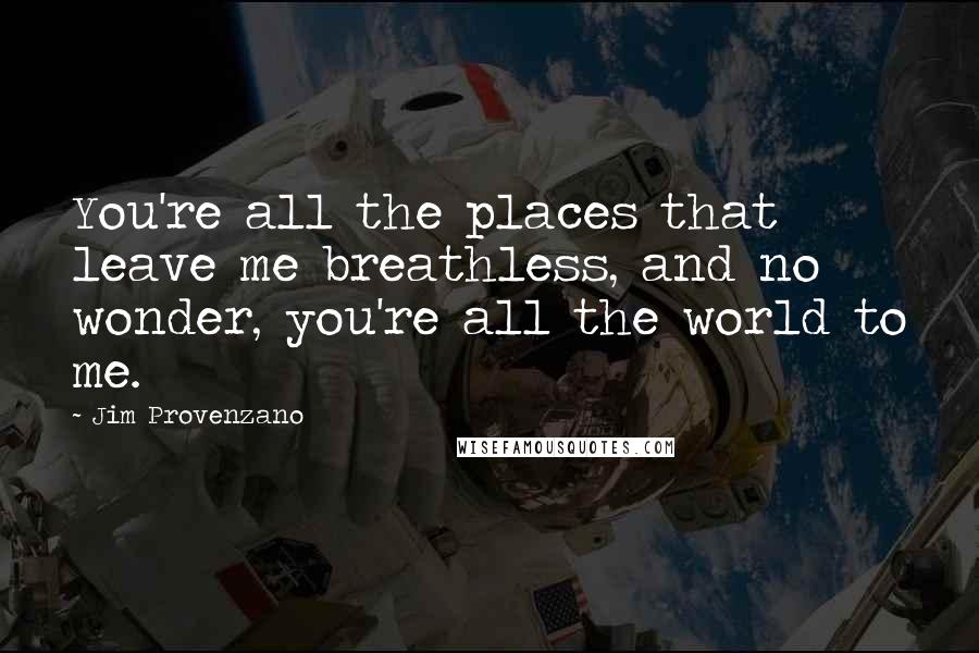 Jim Provenzano Quotes: You're all the places that leave me breathless, and no wonder, you're all the world to me.