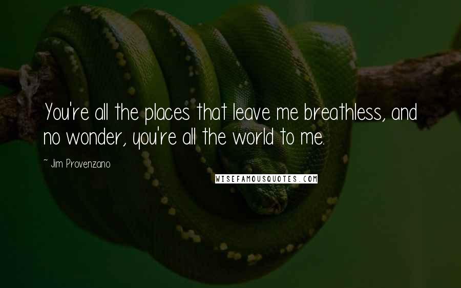 Jim Provenzano Quotes: You're all the places that leave me breathless, and no wonder, you're all the world to me.