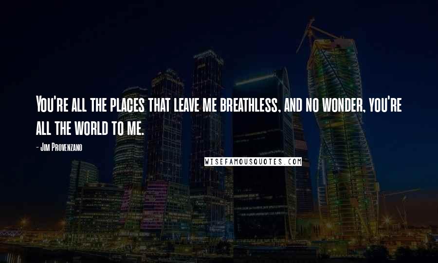 Jim Provenzano Quotes: You're all the places that leave me breathless, and no wonder, you're all the world to me.