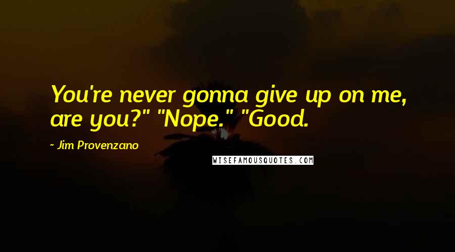 Jim Provenzano Quotes: You're never gonna give up on me, are you?" "Nope." "Good.