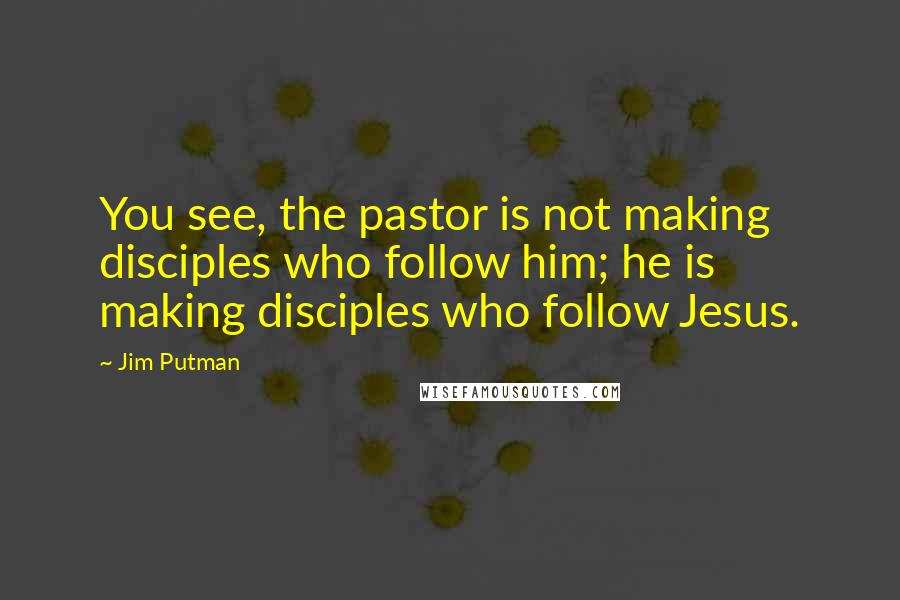 Jim Putman Quotes: You see, the pastor is not making disciples who follow him; he is making disciples who follow Jesus.