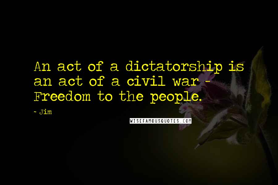 Jim Quotes: An act of a dictatorship is an act of a civil war - Freedom to the people.