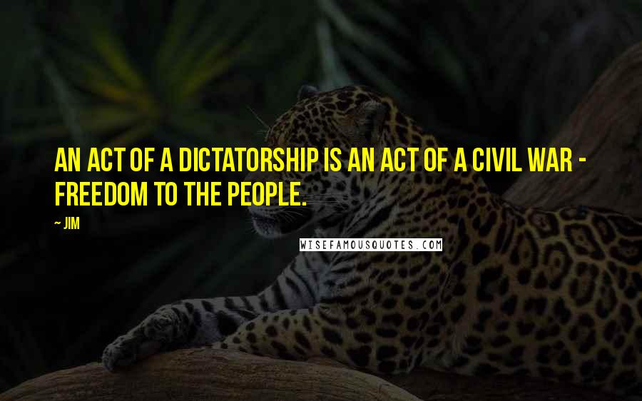 Jim Quotes: An act of a dictatorship is an act of a civil war - Freedom to the people.