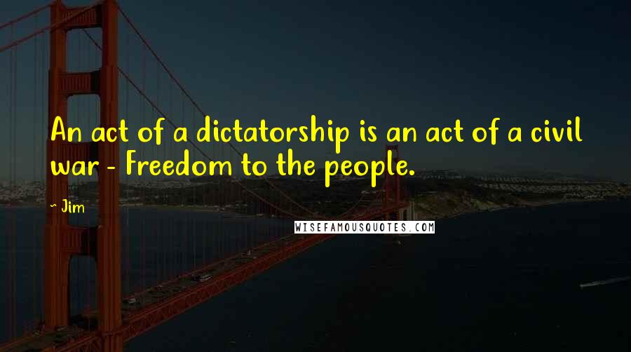 Jim Quotes: An act of a dictatorship is an act of a civil war - Freedom to the people.