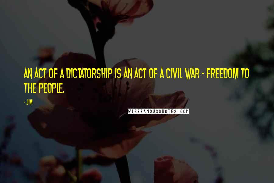 Jim Quotes: An act of a dictatorship is an act of a civil war - Freedom to the people.