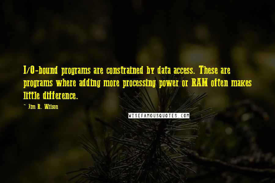 Jim R. Wilson Quotes: I/O-bound programs are constrained by data access. These are programs where adding more processing power or RAM often makes little difference.